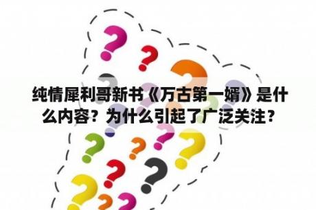  纯情犀利哥新书《万古第一婿》是什么内容？为什么引起了广泛关注？