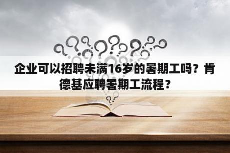 企业可以招聘未满16岁的暑期工吗？肯德基应聘暑期工流程？