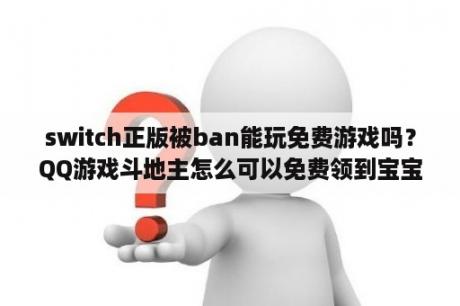 switch正版被ban能玩免费游戏吗？QQ游戏斗地主怎么可以免费领到宝宝？