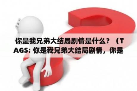  你是我兄弟大结局剧情是什么？（TAGS: 你是我兄弟大结局剧情，你是我兄弟大结局剧情介绍，你是我兄弟剧情）