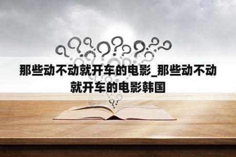 那些动不动就开车的电影_那些动不动就开车的电影韩国