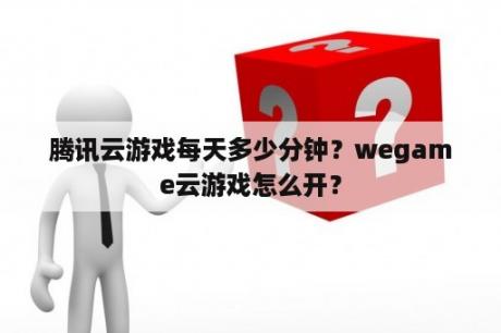 腾讯云游戏每天多少分钟？wegame云游戏怎么开？