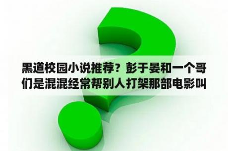 黑道校园小说推荐？彭于晏和一个哥们是混混经常帮别人打架那部电影叫啥？