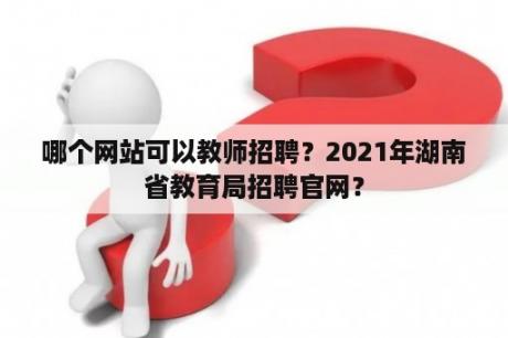 哪个网站可以教师招聘？2021年湖南省教育局招聘官网？