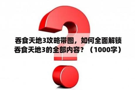  吞食天地3攻略带图，如何全面解锁吞食天地3的全部内容？（1000字）