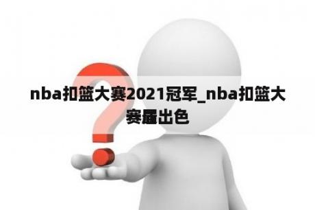 nba扣篮大赛2021冠军_nba扣篮大赛最出色
一届