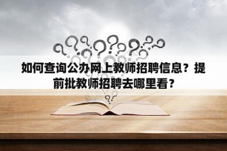 如何查询公办网上教师招聘信息？提前批教师招聘去哪里看？