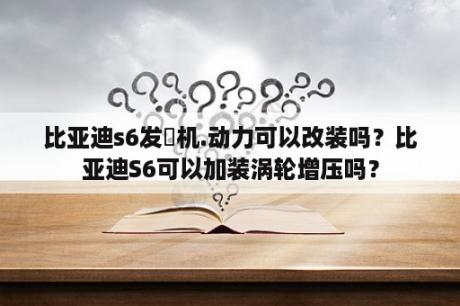 比亚迪s6发氻机.动力可以改装吗？比亚迪S6可以加装涡轮增压吗？