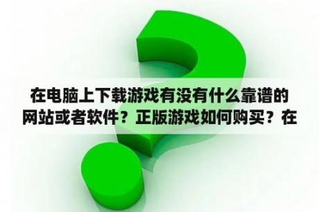 在电脑上下载游戏有没有什么靠谱的网站或者软件？正版游戏如何购买？在哪里购买？