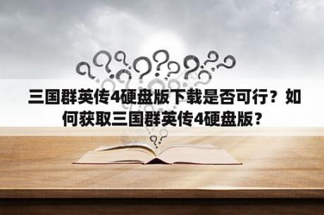  三国群英传4硬盘版下载是否可行？如何获取三国群英传4硬盘版？