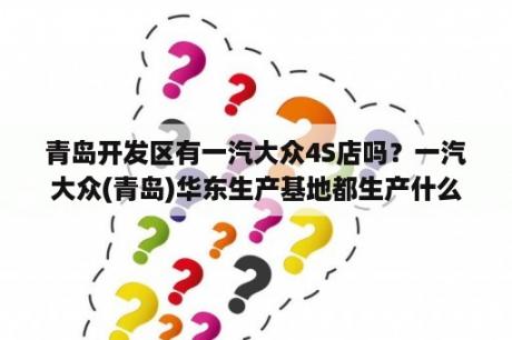 青岛开发区有一汽大众4S店吗？一汽大众(青岛)华东生产基地都生产什么车型？