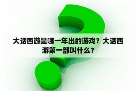 大话西游是哪一年出的游戏？大话西游第一部叫什么？