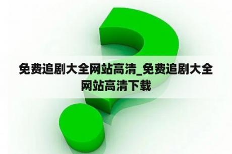 免费追剧大全网站高清_免费追剧大全网站高清下载