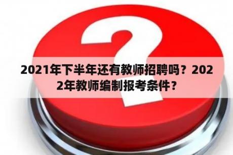 2021年下半年还有教师招聘吗？2022年教师编制报考条件？