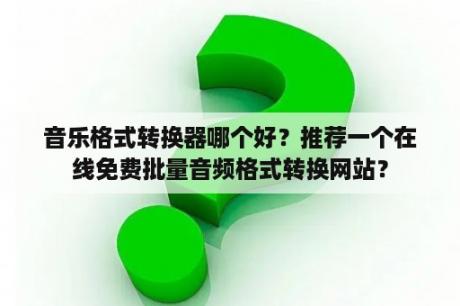 音乐格式转换器哪个好？推荐一个在线免费批量音频格式转换网站？