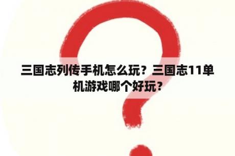 三国志列传手机怎么玩？三国志11单机游戏哪个好玩？