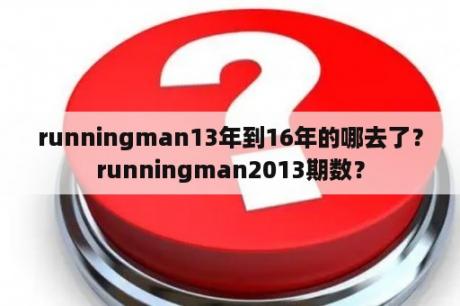 runningman13年到16年的哪去了？runningman2013期数？