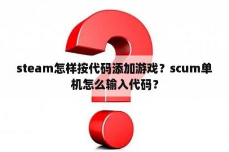 steam怎样按代码添加游戏？scum单机怎么输入代码？