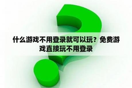 什么游戏不用登录就可以玩?免费游戏直接玩不用登录 什么游戏不用登录就可以玩?免费游戏直接玩不用登录