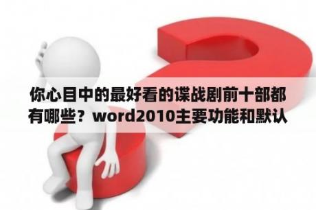 你心目中的最好看的谍战剧前十部都有哪些？word2010主要功能和默认扩展名？