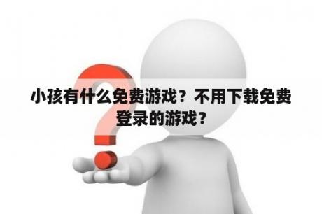 小孩有什么免费游戏？不用下载免费登录的游戏？