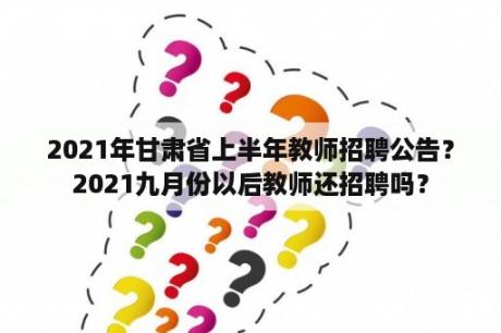 2021年甘肃省上半年教师招聘公告？2021九月份以后教师还招聘吗？