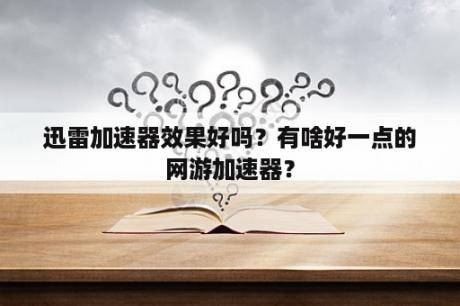 迅雷加速器效果好吗？有啥好一点的网游加速器？