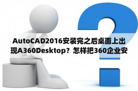 AutoCAD2016安装完之后桌面上出现A360Desktop？怎样把360企业安全云放到桌面？