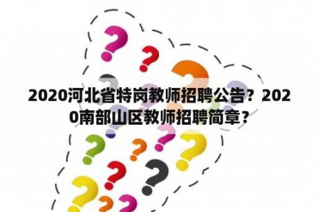 2020河北省特岗教师招聘公告？2020南部山区教师招聘简章？