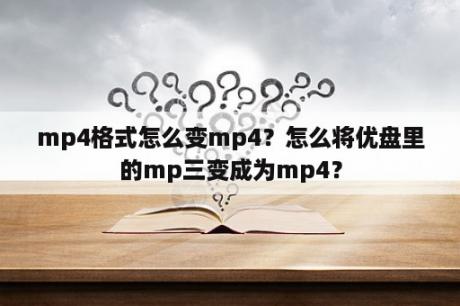 mp4格式怎么变mp4？怎么将优盘里的mp三变成为mp4？