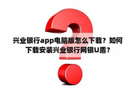 兴业银行app电脑版怎么下载？如何下载安装兴业银行网银U盾？