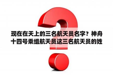 现在在天上的三名航天员名字？神舟十四号乘组航天员这三名航天员的姓名是什么？