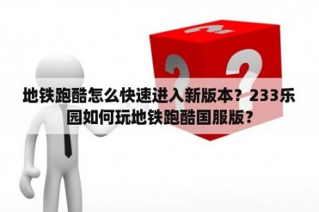 地铁跑酷怎么快速进入新版本？233乐园如何玩地铁跑酷国服版？