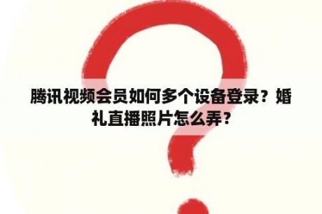 腾讯视频会员如何多个设备登录？婚礼直播照片怎么弄？