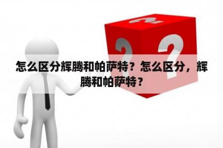 怎么区分辉腾和帕萨特？怎么区分，辉腾和帕萨特？