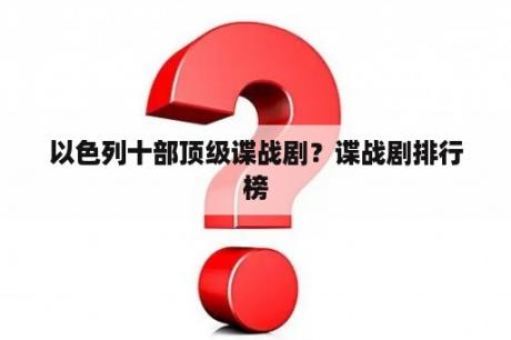 以色列十部顶级谍战剧？谍战剧排行榜