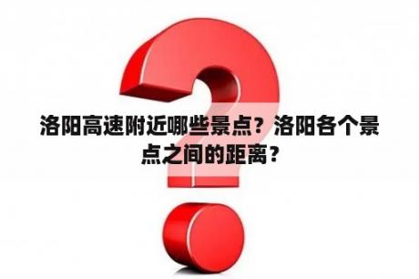 洛阳高速附近哪些景点？洛阳各个景点之间的距离？