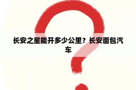 长安之星能开多少公里？长安面包汽车