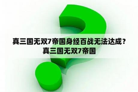 真三国无双7帝国身经百战无法达成？真三国无双7帝国