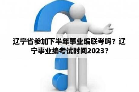 辽宁省参加下半年事业编联考吗？辽宁事业编考试时间2023？