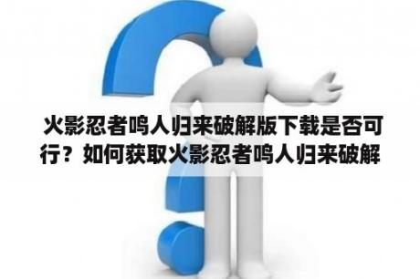  火影忍者鸣人归来破解版下载是否可行？如何获取火影忍者鸣人归来破解版？破解版是否合法可靠？