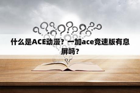 什么是ACE动漫？一加ace竞速版有息屏吗？