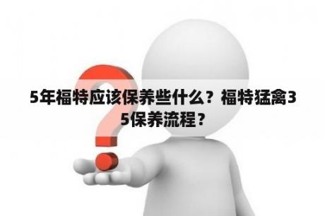 5年福特应该保养些什么？福特猛禽35保养流程？