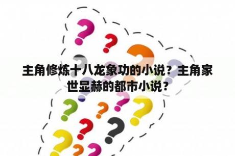 主角修炼十八龙象功的小说？主角家世显赫的都市小说？