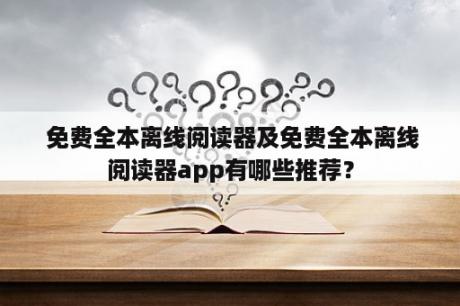  免费全本离线阅读器及免费全本离线阅读器app有哪些推荐？