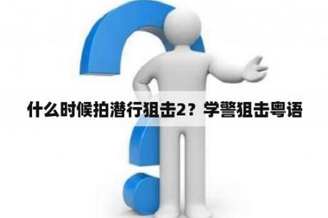 什么时候拍潜行狙击2？学警狙击粤语