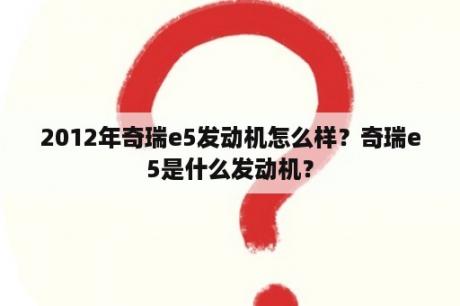 2012年奇瑞e5发动机怎么样？奇瑞e5是什么发动机？