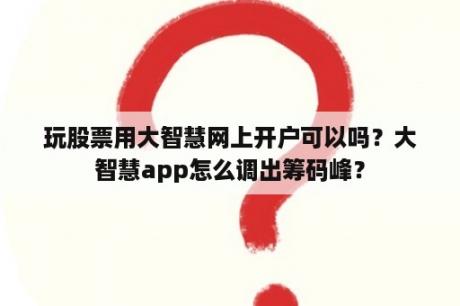 玩股票用大智慧网上开户可以吗？大智慧app怎么调出筹码峰？