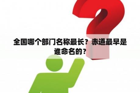 全国哪个部门名称最长？赤道最早是谁命名的？