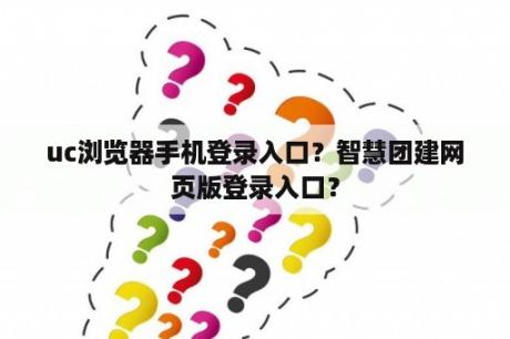 uc浏览器手机登录入口？智慧团建网页版登录入口？